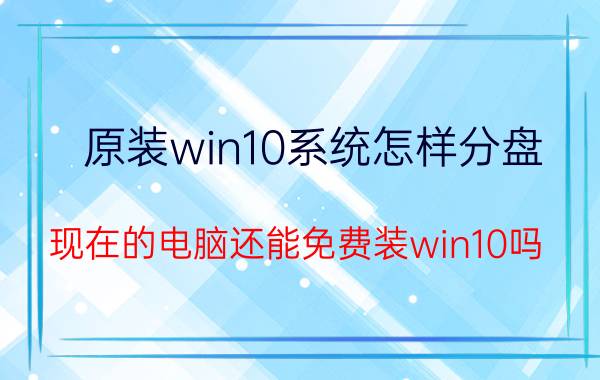 原装win10系统怎样分盘 现在的电脑还能免费装win10吗？